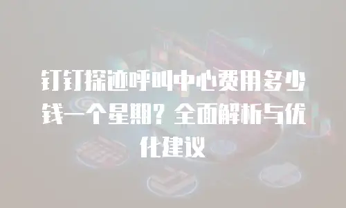 钉钉探迹呼叫中心费用多少钱一个星期？全面解析与优化建议