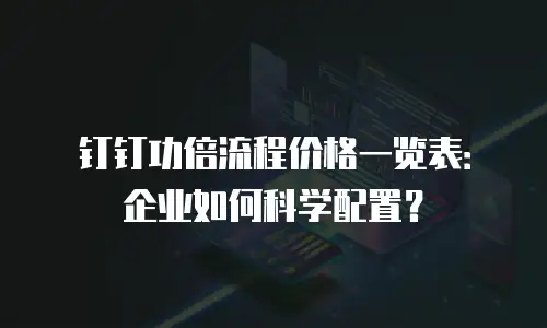 钉钉功倍流程价格一览表：企业如何科学配置？