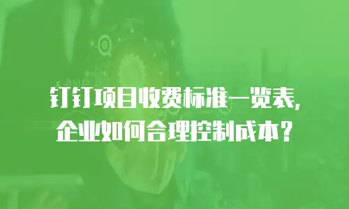 钉钉项目收费标准一览表，企业如何合理控制成本？