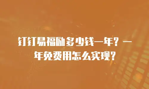 钉钉易福励多少钱一年？一年免费用怎么实现？