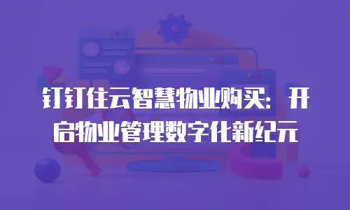 钉钉住云智慧物业购买：开启物业管理数字化新纪元