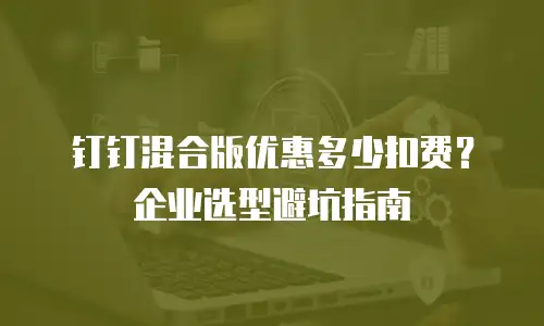 钉钉混合版优惠多少扣费？企业选型避坑指南