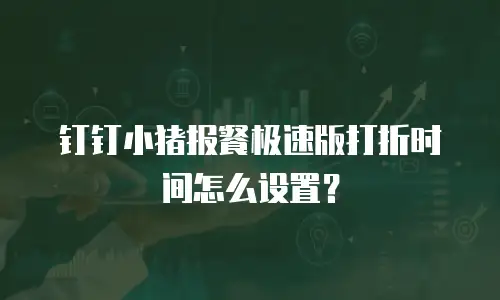 钉钉小猪报餐极速版打折时间怎么设置？