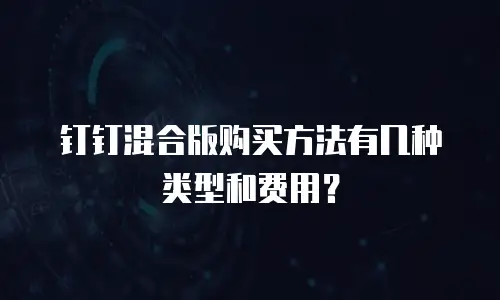 钉钉混合版购买方法有几种类型和费用？
