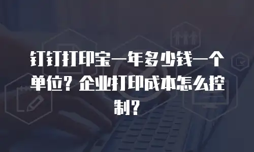 钉钉打印宝一年多少钱一个单位？企业打印成本怎么控制？
