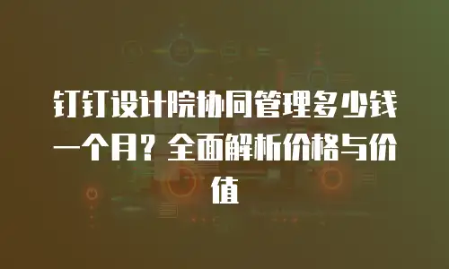 钉钉设计院协同管理多少钱一个月？全面解析价格与价值