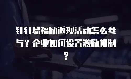 钉钉易福励返现活动怎么参与？企业如何设置激励机制？