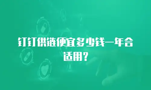 钉钉供链便宜多少钱一年合适用？