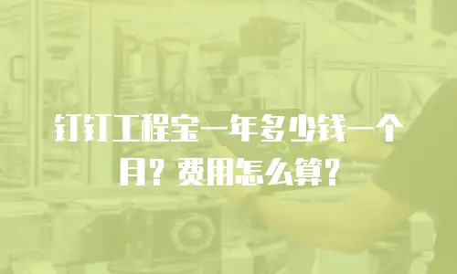 钉钉工程宝一年多少钱一个月？费用怎么算？