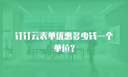 钉钉云表单优惠多少钱一个单位？