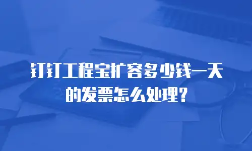 钉钉工程宝扩容多少钱一天的发票怎么处理？
