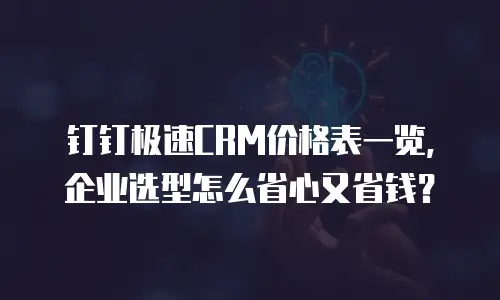 钉钉极速CRM价格表一览，企业选型怎么省心又省钱？