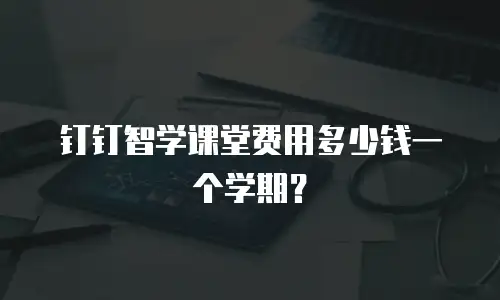 钉钉智学课堂费用多少钱一个学期？