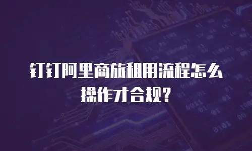 钉钉阿里商旅租用流程怎么操作才合规？