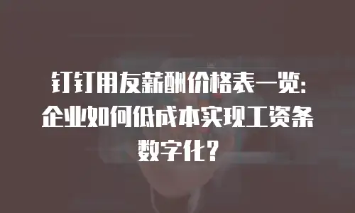 钉钉用友薪酬价格表一览：企业如何低成本实现工资条数字化？