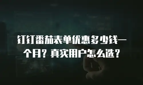 钉钉番茄表单优惠多少钱一个月？真实用户怎么选？