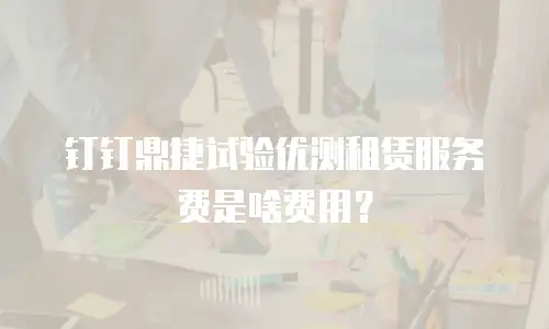 钉钉鼎捷试验优测租赁服务费是啥费用？