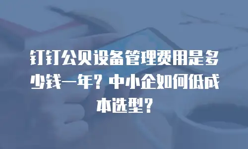 钉钉公贝设备管理费用是多少钱一年？中小企如何低成本选型？