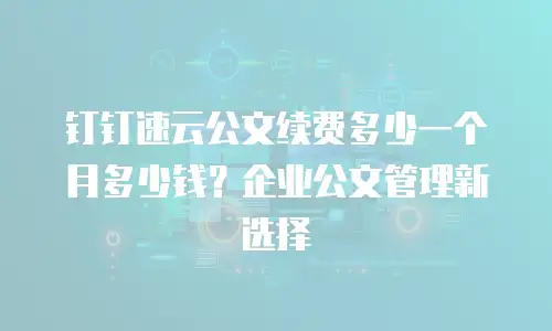 钉钉速云公文续费多少一个月多少钱？企业公文管理新选择