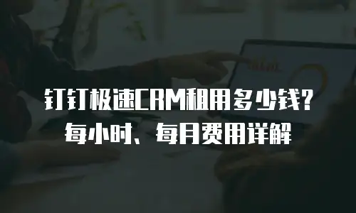钉钉极速CRM租用多少钱？每小时、每月费用详解