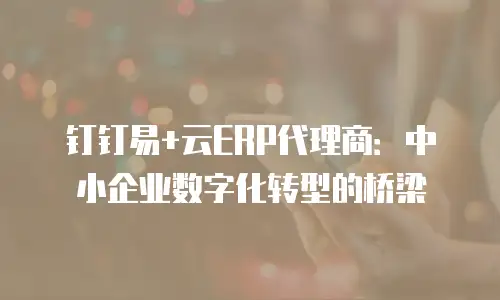 钉钉易+云ERP代理商：中小企业数字化转型的桥梁