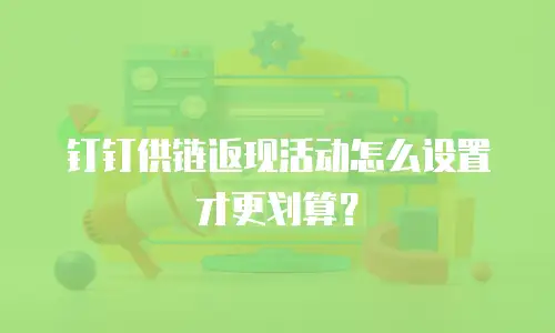 钉钉供链返现活动怎么设置才更划算？