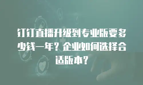 钉钉直播升级到专业版要多少钱一年？企业如何选择合适版本？
