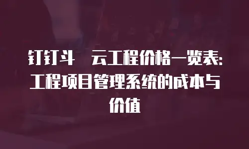 钉钉斗栱云工程价格一览表：工程项目管理系统的成本与价值