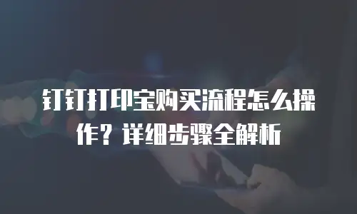 钉钉打印宝购买流程怎么操作？详细步骤全解析