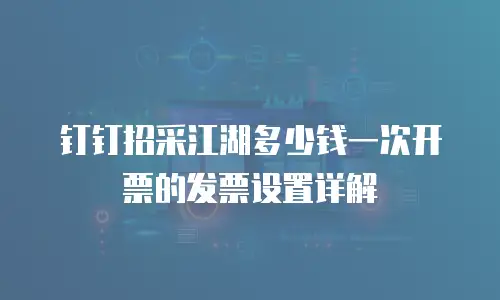 钉钉招采江湖多少钱一次开票的发票设置详解