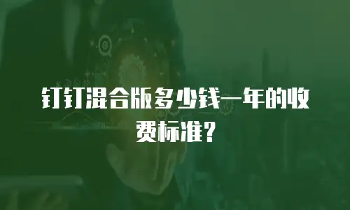 钉钉混合版多少钱一年的收费标准？