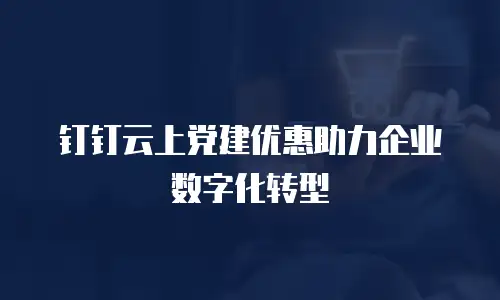 钉钉云上党建优惠助力企业数字化转型