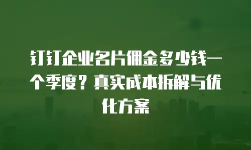 钉钉企业名片佣金多少钱一个季度？真实成本拆解与优化方案