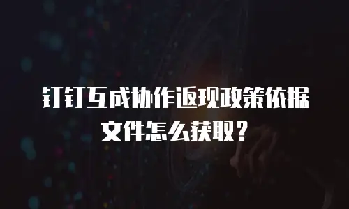 钉钉互成协作返现政策依据文件怎么获取？