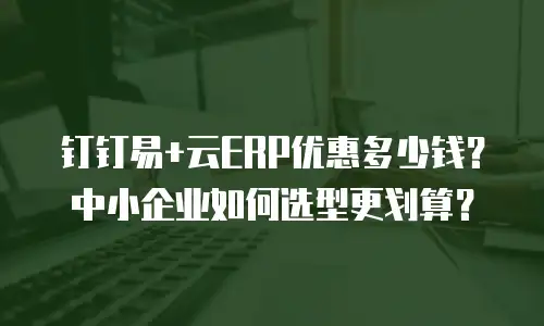 钉钉易+云ERP优惠多少钱？中小企业如何选型更划算？