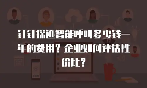 钉钉探迹智能呼叫多少钱一年的费用？企业如何评估性价比？