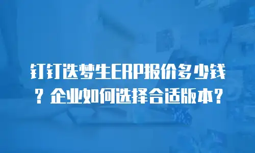 钉钉迭梦生ERP报价多少钱？企业如何选择合适版本？
