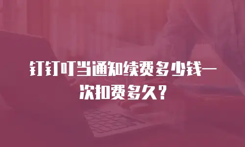 钉钉叮当通知续费多少钱一次扣费多久？