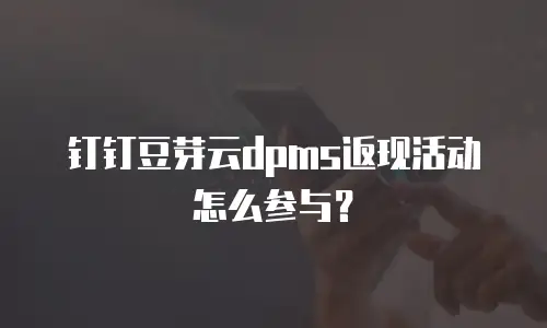 钉钉豆芽云dpms返现活动怎么参与？