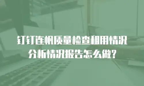 钉钉连帆质量检查租用情况分析情况报告怎么做？