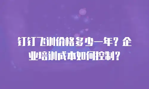 钉钉飞训价格多少一年？企业培训成本如何控制？