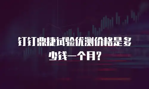 钉钉鼎捷试验优测价格是多少钱一个月？
