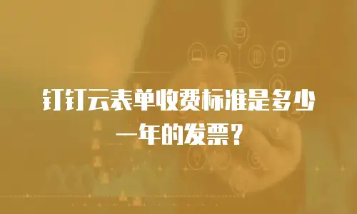 钉钉云表单收费标准是多少一年的发票？