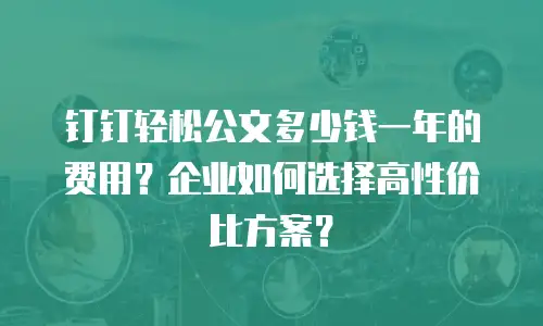 钉钉轻松公文多少钱一年的费用？企业如何选择高性价比方案？