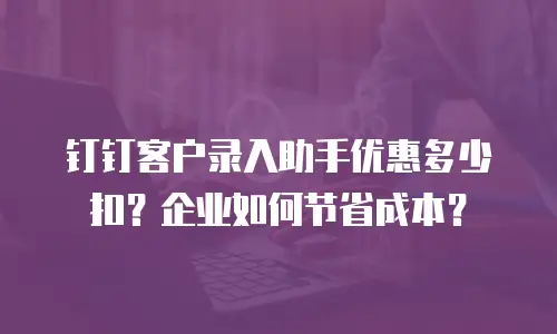 钉钉客户录入助手优惠多少扣？企业如何节省成本？