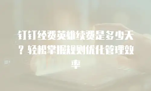 钉钉经费英雄续费是多少天？轻松掌握规则优化管理效率