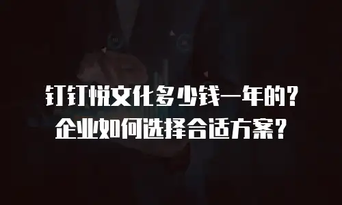 钉钉悦文化多少钱一年的？企业如何选择合适方案？