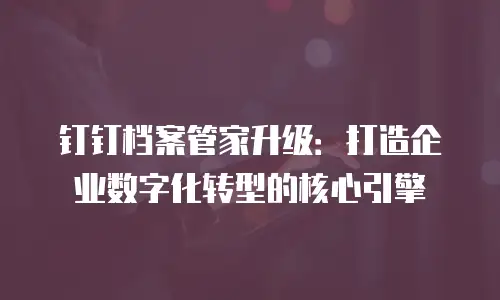 钉钉档案管家升级：打造企业数字化转型的核心引擎