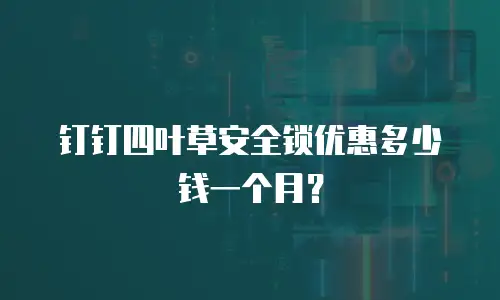 钉钉四叶草安全锁优惠多少钱一个月？