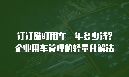 钉钉酷盯用车一年多少钱？企业用车管理的轻量化解法